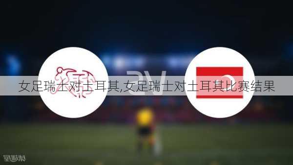 女足瑞士对土耳其,女足瑞士对土耳其比赛结果