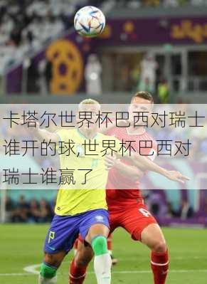 卡塔尔世界杯巴西对瑞士谁开的球,世界杯巴西对瑞士谁赢了