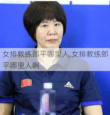 女排教练郎平哪里人,女排教练郎平哪里人啊