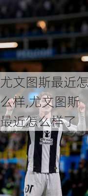 尤文图斯最近怎么样,尤文图斯最近怎么样了