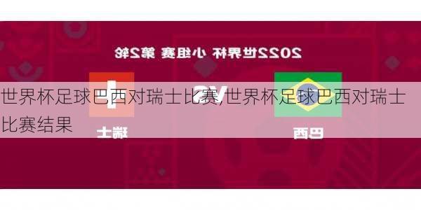 世界杯足球巴西对瑞士比赛,世界杯足球巴西对瑞士比赛结果