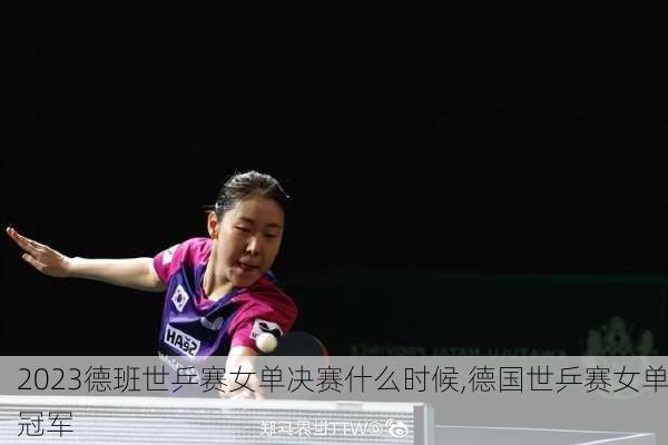 2023德班世乒赛女单决赛什么时候,德国世乒赛女单冠军