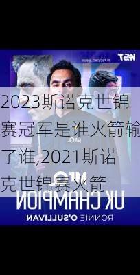 2023斯诺克世锦赛冠军是谁火箭输给了谁,2021斯诺克世锦赛火箭