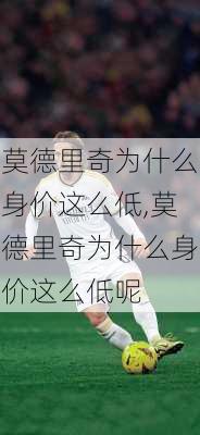 莫德里奇为什么身价这么低,莫德里奇为什么身价这么低呢