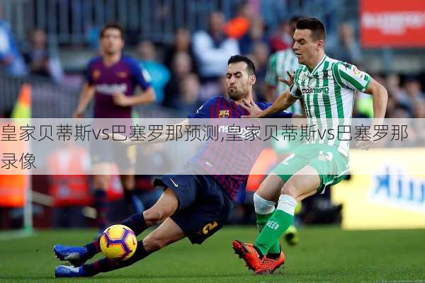 皇家贝蒂斯vs巴塞罗那预测,皇家贝蒂斯vs巴塞罗那录像