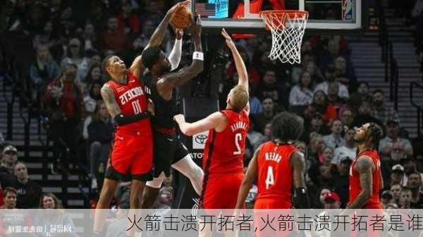 火箭击溃开拓者,火箭击溃开拓者是谁