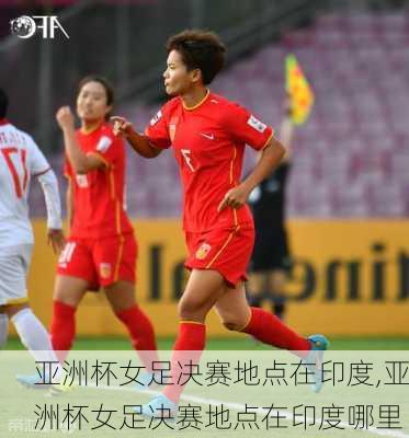 亚洲杯女足决赛地点在印度,亚洲杯女足决赛地点在印度哪里
