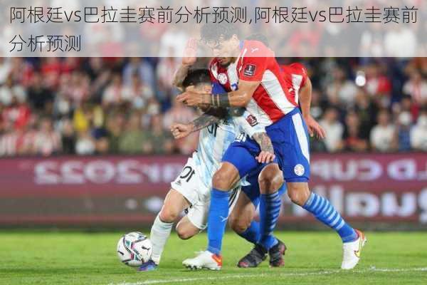 阿根廷vs巴拉圭赛前分析预测,阿根廷vs巴拉圭赛前分析预测