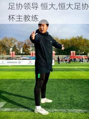 足协领导 恒大,恒大足协杯主教练