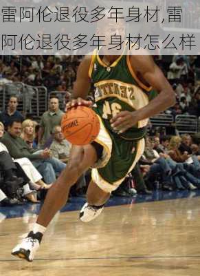 雷阿伦退役多年身材,雷阿伦退役多年身材怎么样