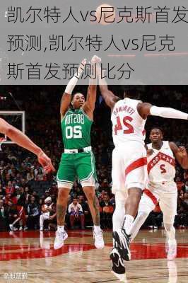 凯尔特人vs尼克斯首发预测,凯尔特人vs尼克斯首发预测比分
