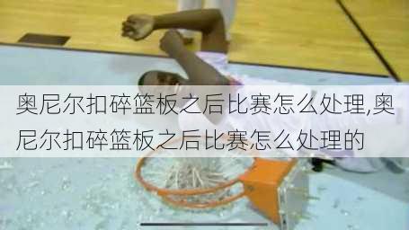 奥尼尔扣碎篮板之后比赛怎么处理,奥尼尔扣碎篮板之后比赛怎么处理的