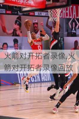 火箭对开拓者录像,火箭对开拓者录像回放