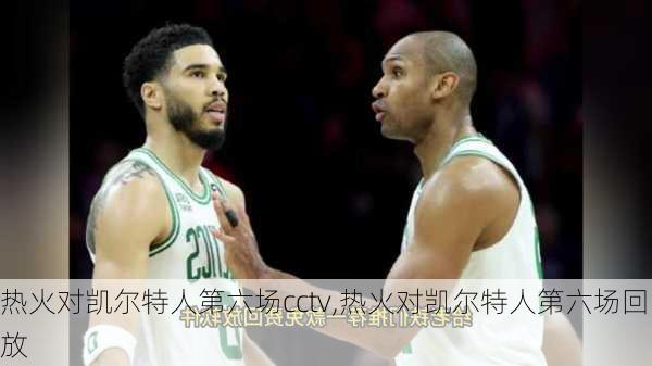 热火对凯尔特人第六场cctv,热火对凯尔特人第六场回放