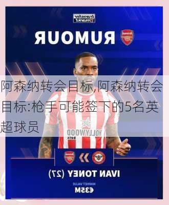 阿森纳转会目标,阿森纳转会目标:枪手可能签下的5名英超球员