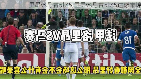 里昂vs马赛5比5,里昂vs马赛5比5进球集锦