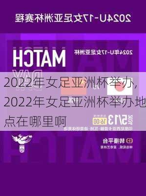 2022年女足亚洲杯举办,2022年女足亚洲杯举办地点在哪里啊