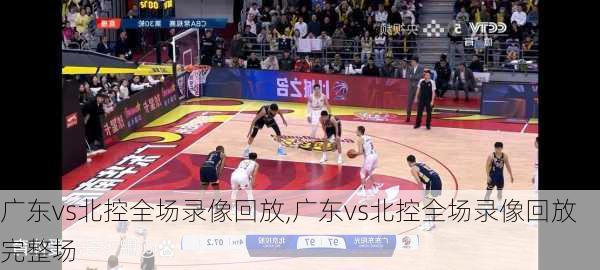 广东vs北控全场录像回放,广东vs北控全场录像回放完整场