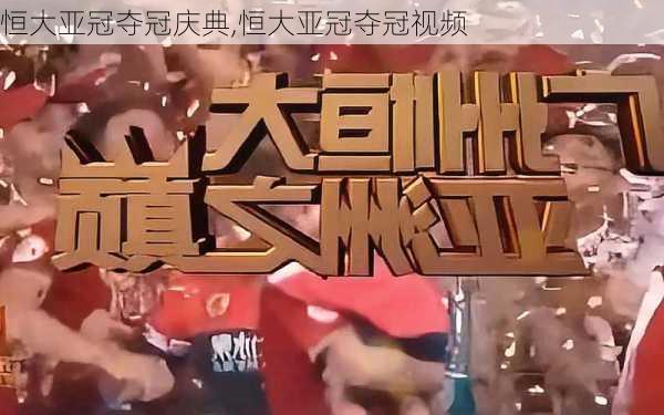 恒大亚冠夺冠庆典,恒大亚冠夺冠视频