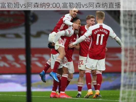 富勒姆vs阿森纳9:00,富勒姆vs阿森纳直播