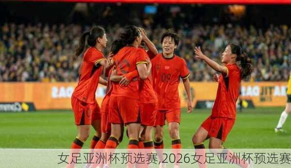 女足亚洲杯预选赛,2026女足亚洲杯预选赛