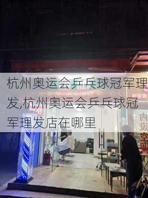 杭州奥运会乒乓球冠军理发,杭州奥运会乒乓球冠军理发店在哪里