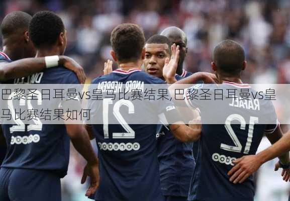 巴黎圣日耳曼vs皇马比赛结果,巴黎圣日耳曼vs皇马比赛结果如何