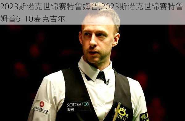 2023斯诺克世锦赛特鲁姆普,2023斯诺克世锦赛特鲁姆普6-10麦克吉尔