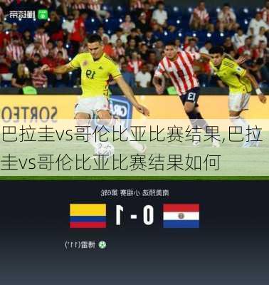 巴拉圭vs哥伦比亚比赛结果,巴拉圭vs哥伦比亚比赛结果如何