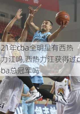 21年cba全明星有西热力江吗,西热力江获得过cba总冠军吗