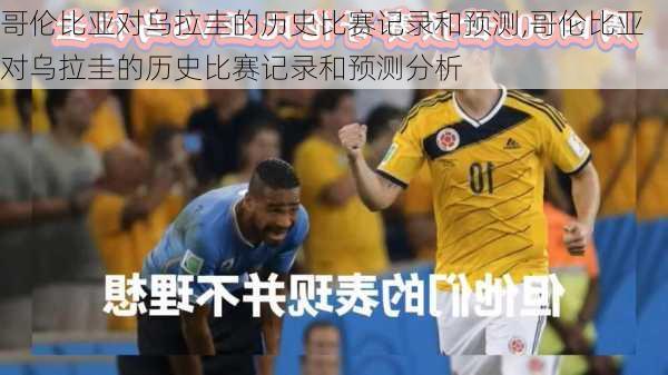 哥伦比亚对乌拉圭的历史比赛记录和预测,哥伦比亚对乌拉圭的历史比赛记录和预测分析