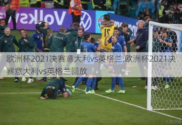 欧洲杯2021决赛意大利vs英格兰,欧洲杯2021决赛意大利vs英格兰回放