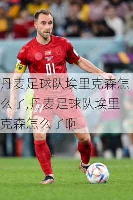 丹麦足球队埃里克森怎么了,丹麦足球队埃里克森怎么了啊