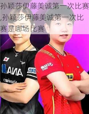 孙颖莎伊藤美诚第一次比赛,孙颖莎伊藤美诚第一次比赛是哪场比赛