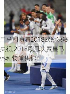 皇马利物浦2018欧冠决赛央视,2018欧冠决赛皇马vs利物浦集锦