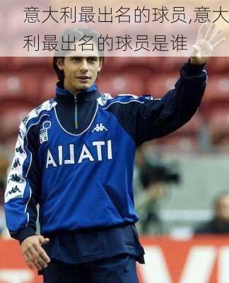 意大利最出名的球员,意大利最出名的球员是谁