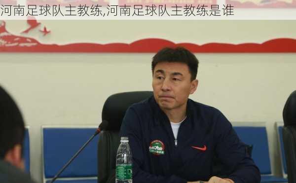 河南足球队主教练,河南足球队主教练是谁