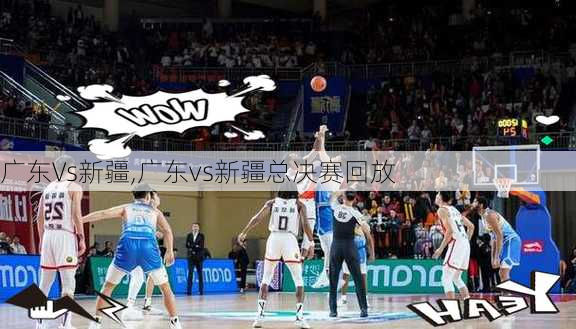 广东Vs新疆,广东vs新疆总决赛回放