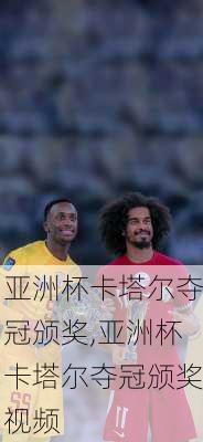 亚洲杯卡塔尔夺冠颁奖,亚洲杯卡塔尔夺冠颁奖视频