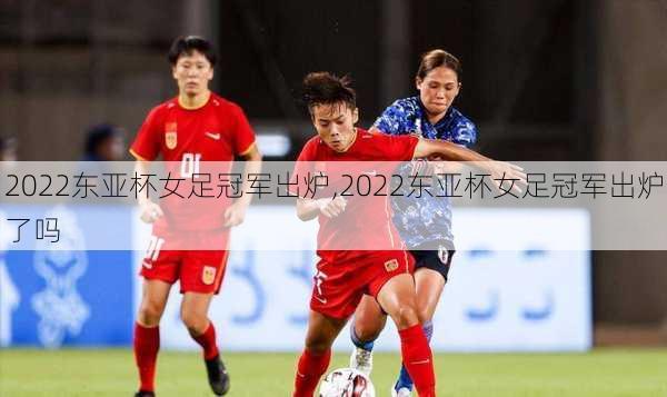 2022东亚杯女足冠军出炉,2022东亚杯女足冠军出炉了吗
