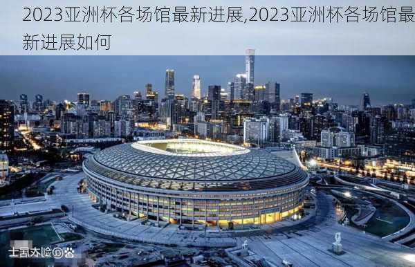 2023亚洲杯各场馆最新进展,2023亚洲杯各场馆最新进展如何