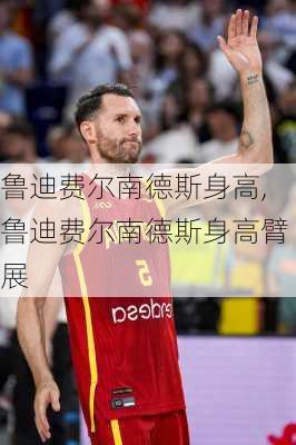 鲁迪费尔南德斯身高,鲁迪费尔南德斯身高臂展