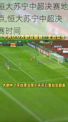 恒大苏宁中超决赛地点,恒大苏宁中超决赛时间