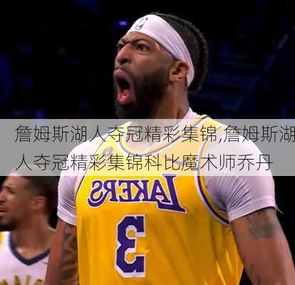詹姆斯湖人夺冠精彩集锦,詹姆斯湖人夺冠精彩集锦科比魔术师乔丹