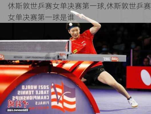 休斯敦世乒赛女单决赛第一球,休斯敦世乒赛女单决赛第一球是谁