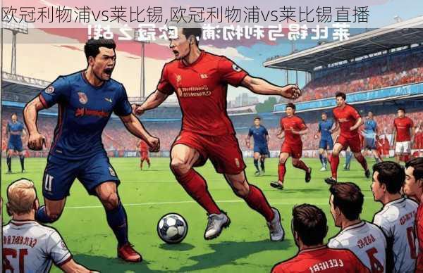 欧冠利物浦vs莱比锡,欧冠利物浦vs莱比锡直播