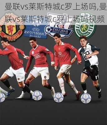 曼联vs莱斯特城c罗上场吗,曼联vs莱斯特城c罗上场吗视频