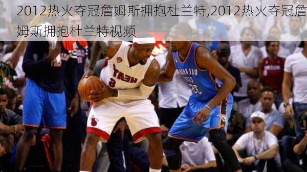 2012热火夺冠詹姆斯拥抱杜兰特,2012热火夺冠詹姆斯拥抱杜兰特视频