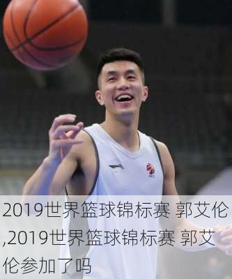 2019世界篮球锦标赛 郭艾伦,2019世界篮球锦标赛 郭艾伦参加了吗