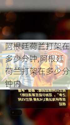 阿根廷荷兰打架在多少分钟,阿根廷荷兰打架在多少分钟内